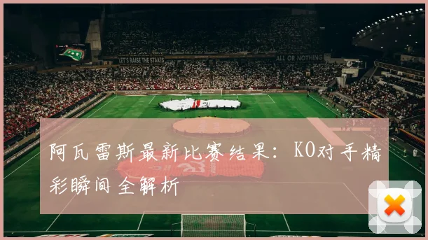 阿瓦雷斯最新比赛结果：KO对手精彩瞬间全解析