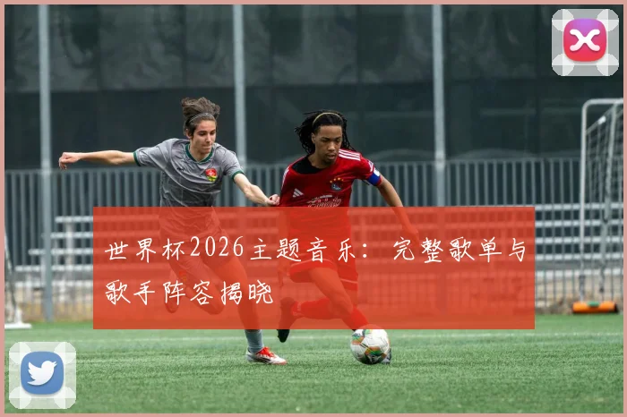 世界杯2026主题音乐：完整歌单与歌手阵容揭晓