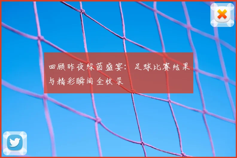 回顾昨夜绿茵盛宴：足球比赛结果与精彩瞬间全收录