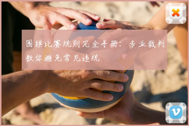 围棋比赛规则完全手册：专业裁判教你避免常见违规