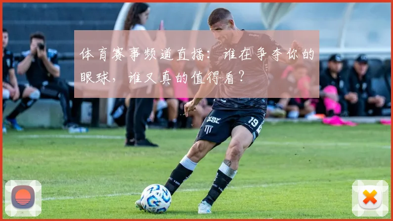体育赛事频道直播:谁在争夺你的眼球,谁又真的值得看?