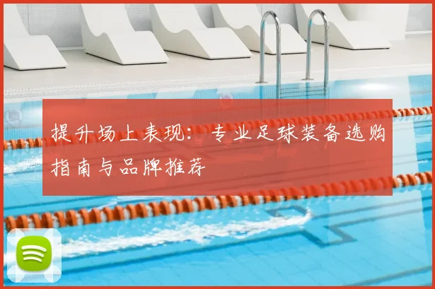 提升场上表现：专业足球装备选购指南与品牌推荐