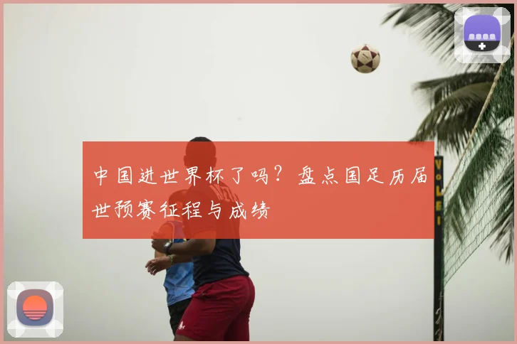 中国进世界杯了吗?盘点国足历届世预赛征程与成绩