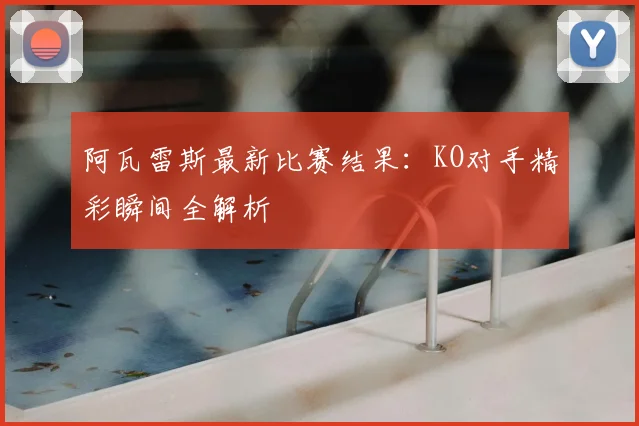阿瓦雷斯最新比赛结果：KO对手精彩瞬间全解析