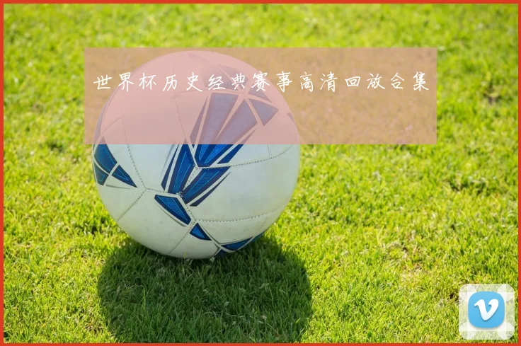 世界杯历史经典赛事高清回放合集