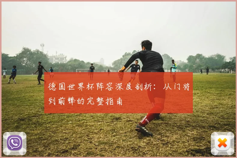 德国世界杯阵容深度剖析：从门将到前锋的完整指南