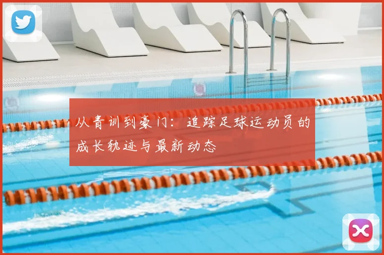 从青训到豪门：追踪足球运动员的成长轨迹与最新动态