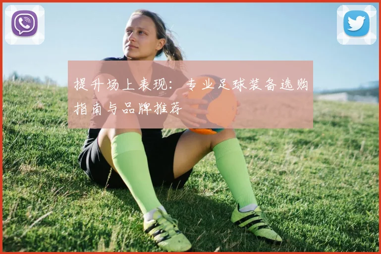 提升场上表现：专业足球装备选购指南与品牌推荐