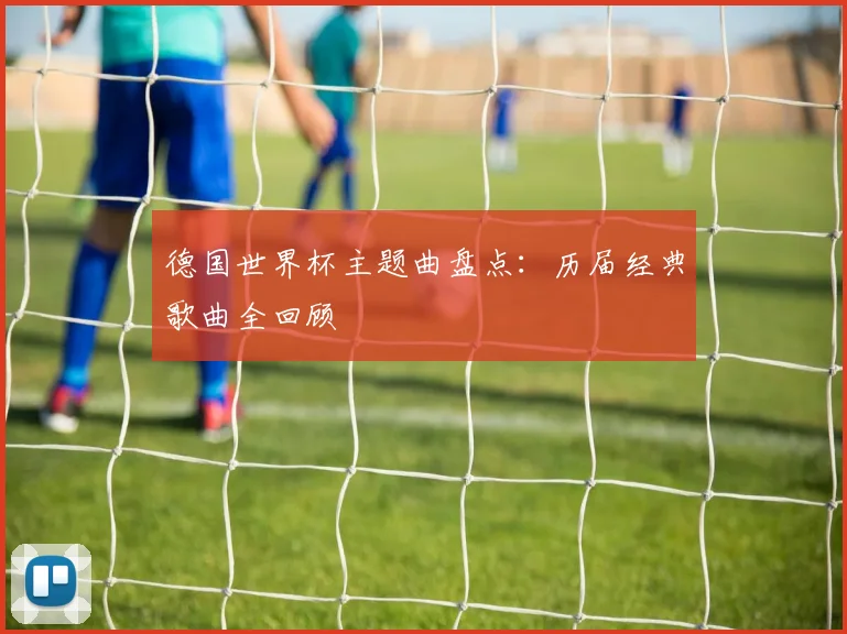 德国世界杯主题曲盘点：历届经典歌曲全回顾