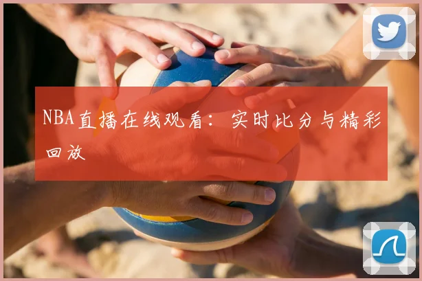 NBA直播在线观看：实时比分与精彩回放