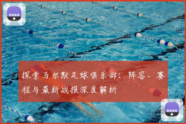 探索马尔默足球俱乐部：阵容、赛程与最新战报深度解析